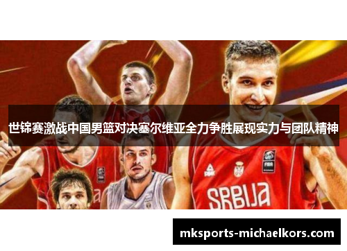 世锦赛激战中国男篮对决塞尔维亚全力争胜展现实力与团队精神