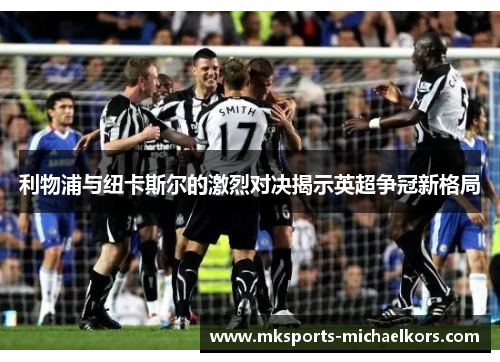 利物浦与纽卡斯尔的激烈对决揭示英超争冠新格局